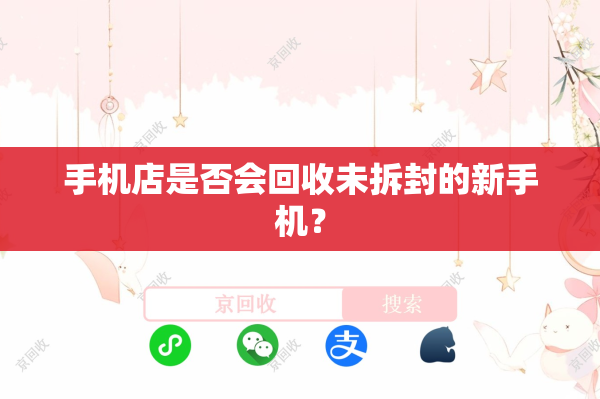 手机店是否会回收未拆封的新手机？

