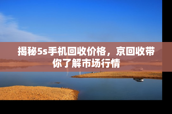 揭秘5s手机回收价格，京回收带你了解市场行情