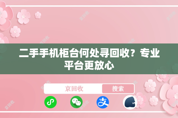 二手手机柜台何处寻回收？专业平台更放心