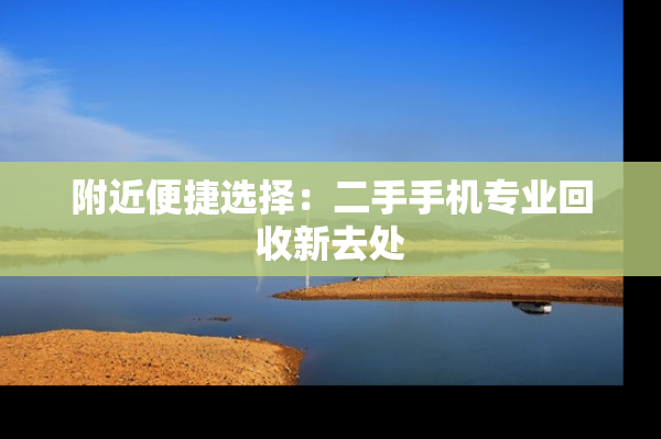 附近便捷选择：二手手机专业回收新去处