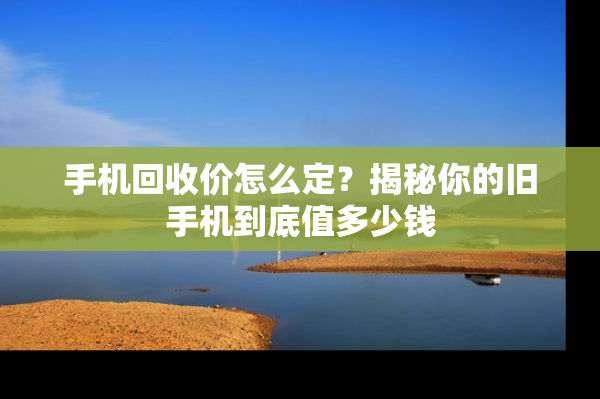 手机回收价怎么定？揭秘你的旧手机到底值多少钱