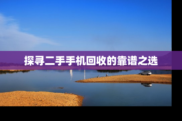探寻二手手机回收的靠谱之选