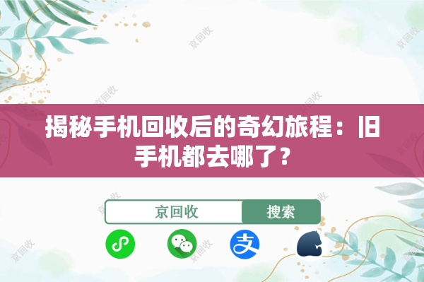 揭秘手机回收后的奇幻旅程：旧手机都去哪了？