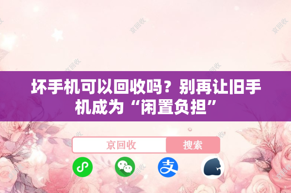 坏手机可以回收吗？别再让旧手机成为“闲置负担”
