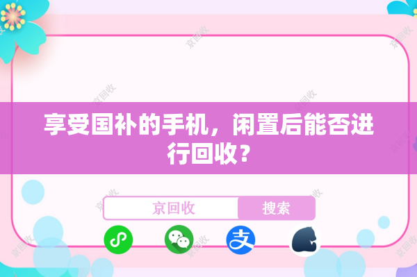 享受国补的手机，闲置后能否进行回收？