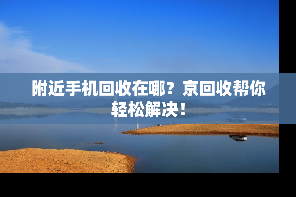 附近手机回收在哪？京回收帮你轻松解决！
