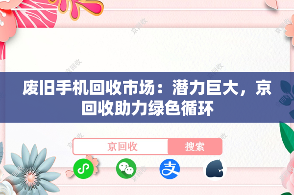 废旧手机回收市场：潜力巨大，京回收助力绿色循环