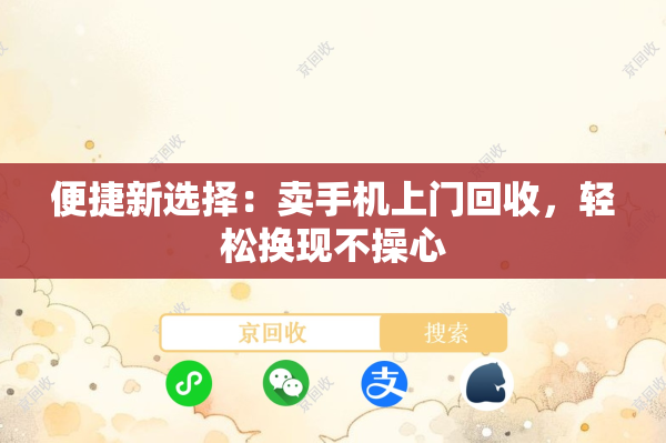 便捷新选择：卖手机上门回收，轻松换现不操心