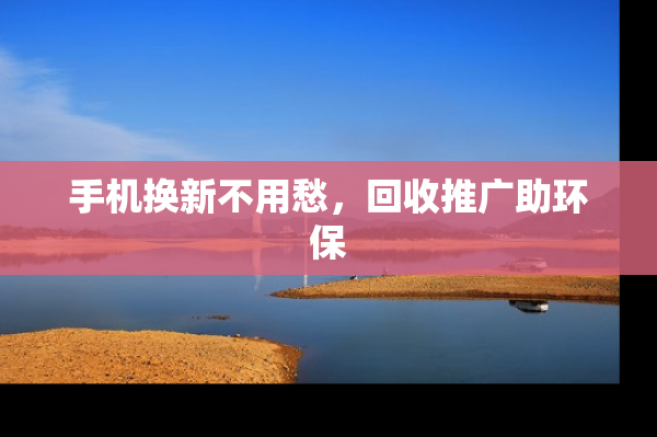 手机换新不用愁，回收推广助环保