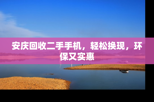 安庆回收二手手机，轻松换现，环保又实惠