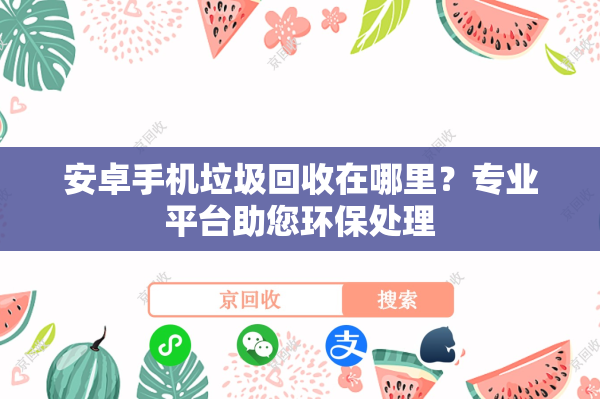 安卓手机垃圾回收在哪里？专业平台助您环保处理