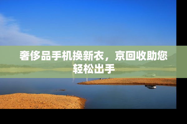 奢侈品手机换新衣，京回收助您轻松出手