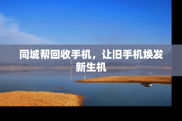 同城帮回收手机,让旧手机焕发新生机
同城帮回收手机,让旧手机焕发新生机