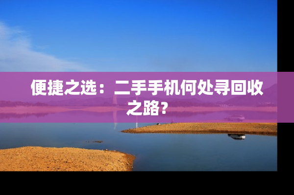 便捷之选：二手手机何处寻回收之路？